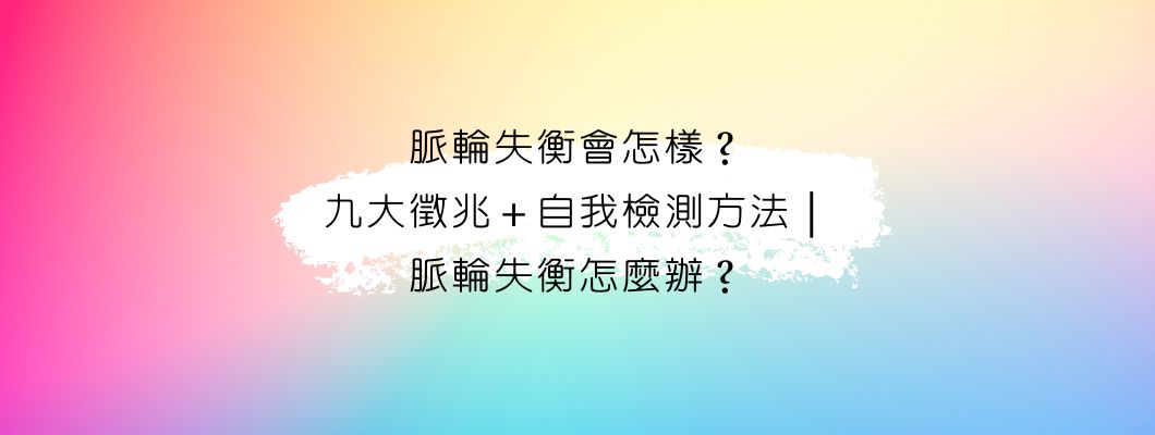 脈輪第二篇｜脈輪失衡會怎樣？九大徵兆＋自我檢測方法｜脈輪失衡怎麼辦？